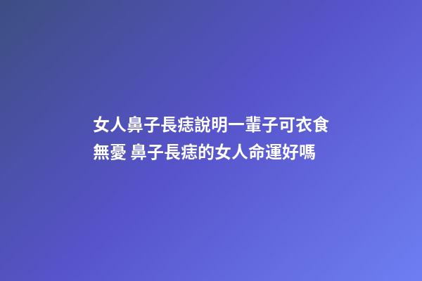 女人鼻子長痣說明一輩子可衣食無憂 鼻子長痣的女人命運好嗎